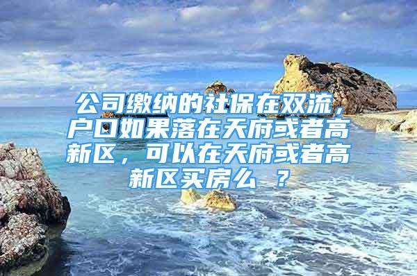 公司缴纳的社保在双流，户口如果落在天府或者高新区，可以在天府或者高新区买房么 ？