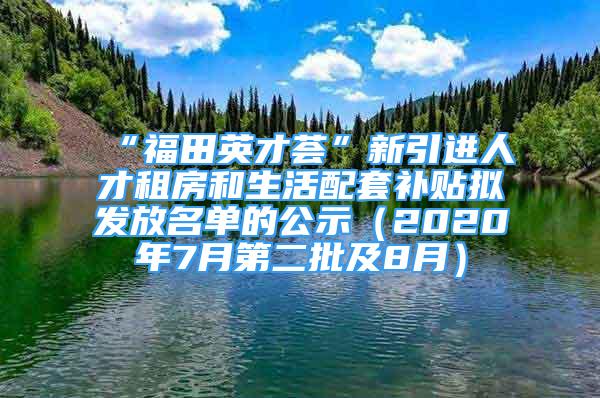 “福田英才荟”新引进人才租房和生活配套补贴拟发放名单的公示（2020年7月第二批及8月）