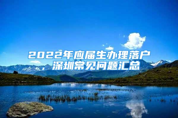 2022年应届生办理落户，深圳常见问题汇总