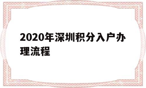 2020年深圳积分入户办理流程(深圳入户条件2020新规定积分入户) 深圳积分入户政策