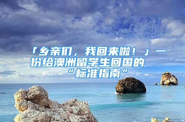 「乡亲们，我回来啦！」一份给澳洲留学生回国的“标准指南”