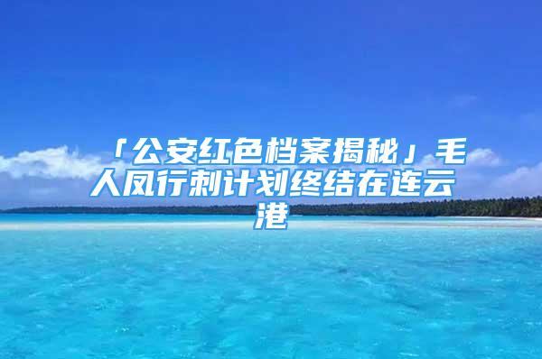 「公安红色档案揭秘」毛人凤行刺计划终结在连云港