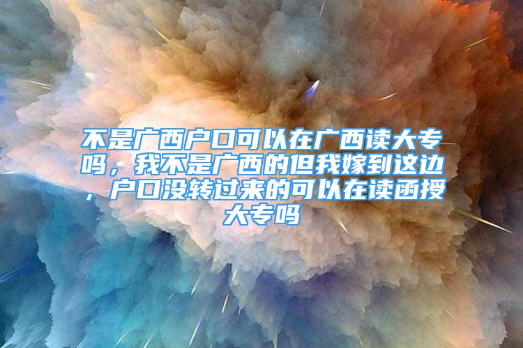 不是广西户口可以在广西读大专吗，我不是广西的但我嫁到这边，户口没转过来的可以在读函授大专吗