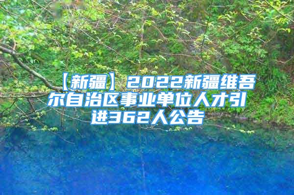 【新疆】2022新疆维吾尔自治区事业单位人才引进362人公告