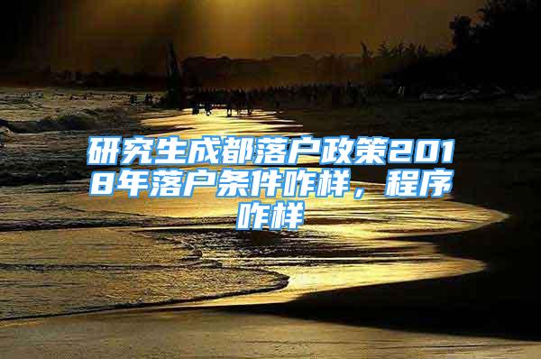 研究生成都落户政策2018年落户条件咋样，程序咋样