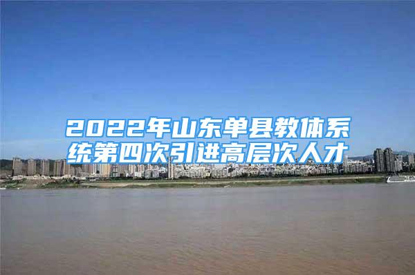 2022年山东单县教体系统第四次引进高层次人才