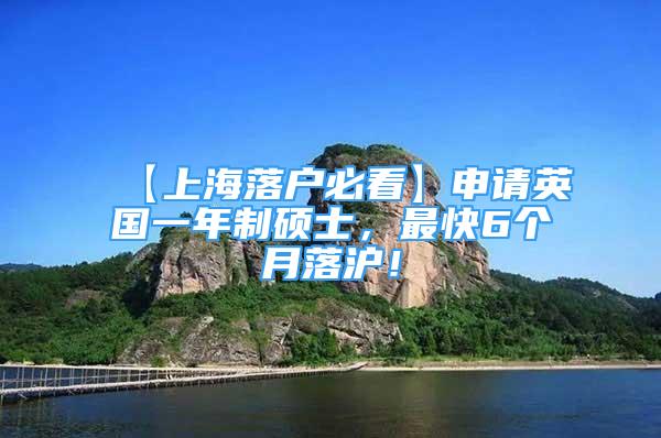 【上海落户必看】申请英国一年制硕士，最快6个月落沪！