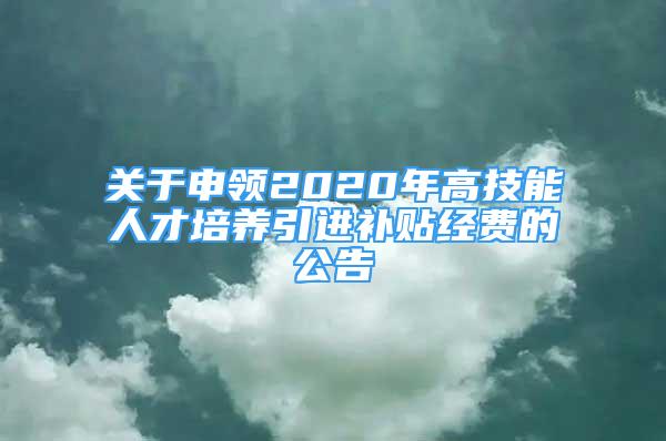 关于申领2020年高技能人才培养引进补贴经费的公告