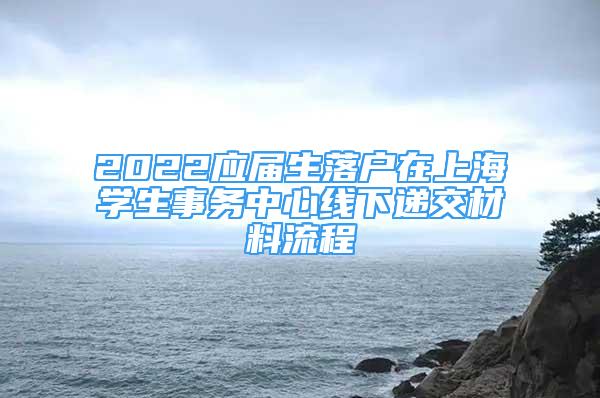 2022应届生落户在上海学生事务中心线下递交材料流程