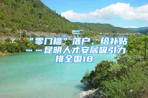 “零门槛”落户、给补贴……昆明人才安居吸引力排全国18