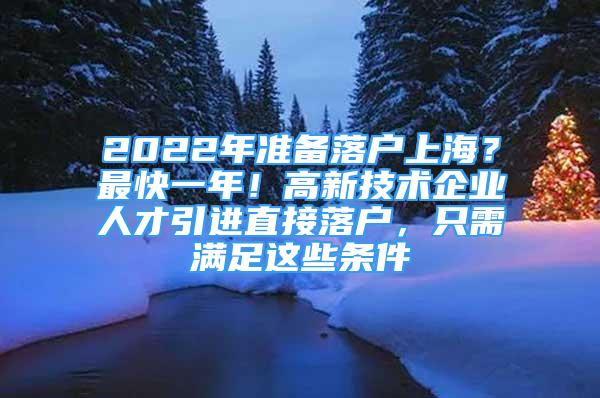 2022年准备落户上海？最快一年！高新技术企业人才引进直接落户，只需满足这些条件