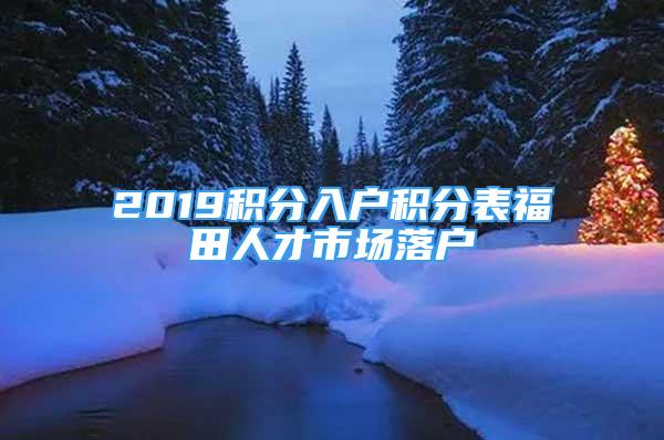 2019积分入户积分表福田人才市场落户