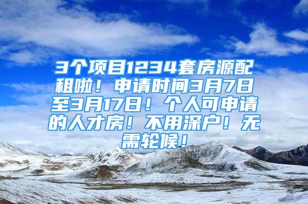 3个项目1234套房源配租啦！申请时间3月7日至3月17日！个人可申请的人才房！不用深户！无需轮候！