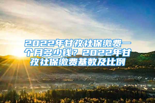 2022年甘孜社保缴费一个月多少钱？2022年甘孜社保缴费基数及比例