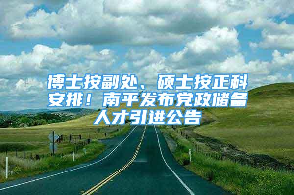 博士按副处、硕士按正科安排！南平发布党政储备人才引进公告