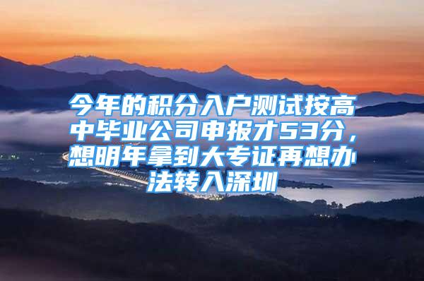 今年的积分入户测试按高中毕业公司申报才53分，想明年拿到大专证再想办法转入深圳