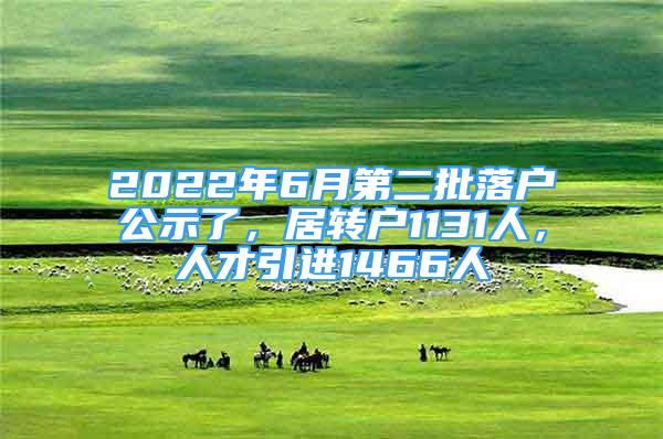 2022年6月第二批落户公示了，居转户1131人，人才引进1466人