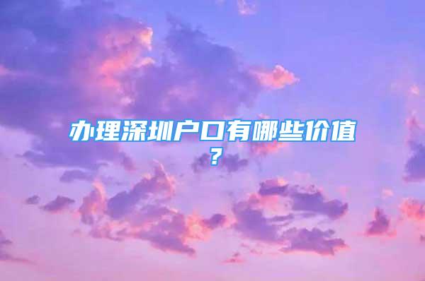 办理深圳户口有哪些价值？