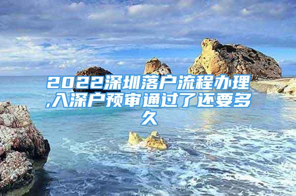 2022深圳落户流程办理,入深户预审通过了还要多久