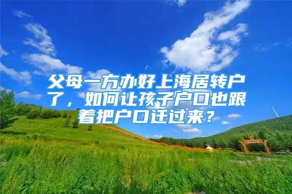 父母一方办好上海居转户了，如何让孩子户口也跟着把户口迁过来？