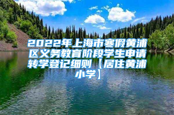 2022年上海市寒假黄浦区义务教育阶段学生申请转学登记细则【居住黄浦小学】