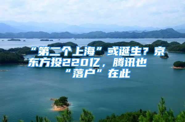 “第二个上海”或诞生？京东方投220亿，腾讯也“落户”在此