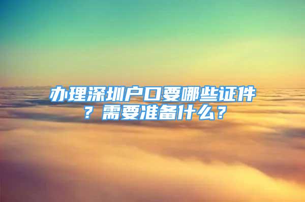 办理深圳户口要哪些证件？需要准备什么？