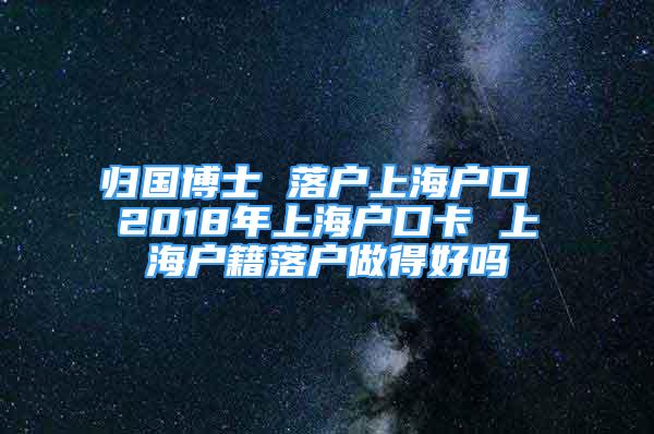 归国博士 落户上海户口 2018年上海户口卡 上海户籍落户做得好吗