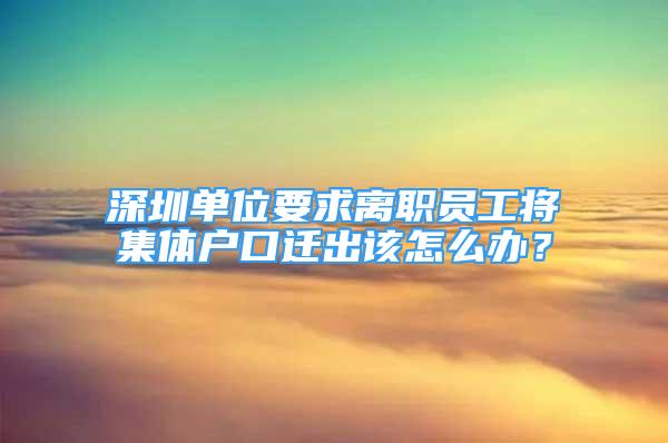 深圳单位要求离职员工将集体户口迁出该怎么办？