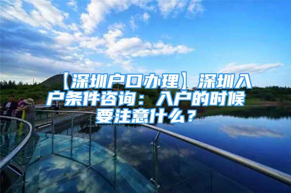 【深圳户口办理】深圳入户条件咨询：入户的时候要注意什么？