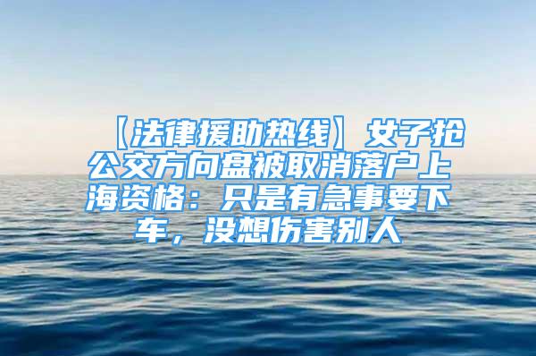 【法律援助热线】女子抢公交方向盘被取消落户上海资格：只是有急事要下车，没想伤害别人