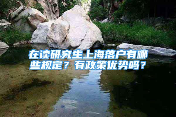 在读研究生上海落户有哪些规定？有政策优势吗？