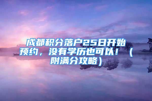 成都积分落户25日开始预约，没有学历也可以！（附满分攻略）