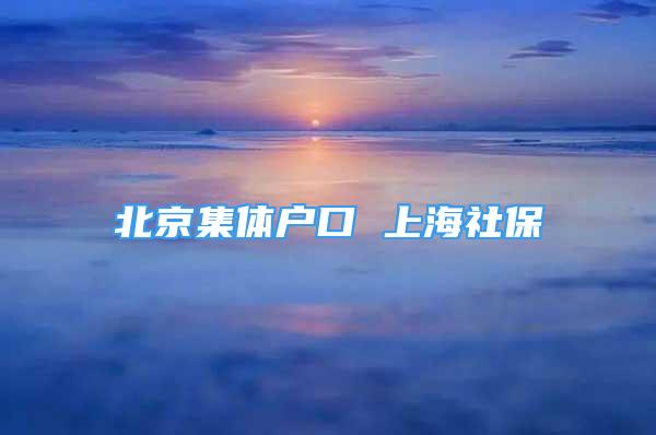 北京集体户口 上海社保