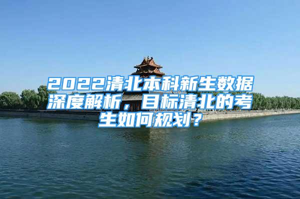 2022清北本科新生数据深度解析，目标清北的考生如何规划？