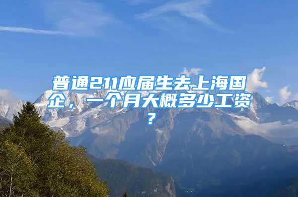 普通211应届生去上海国企，一个月大概多少工资？