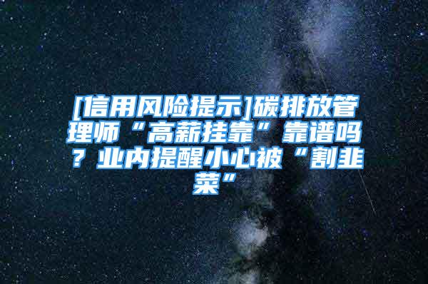 [信用风险提示]碳排放管理师“高薪挂靠”靠谱吗？业内提醒小心被“割韭菜”