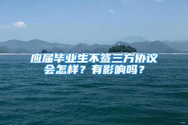 应届毕业生不签三方协议会怎样？有影响吗？