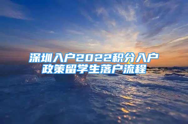 深圳入户2022积分入户政策留学生落户流程