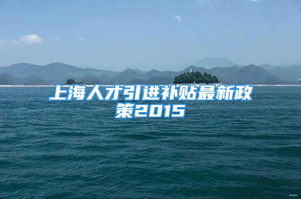 上海人才引进补贴最新政策2015