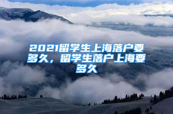 2021留学生上海落户要多久，留学生落户上海要多久