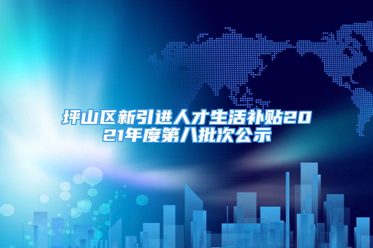 坪山区新引进人才生活补贴2021年度第八批次公示