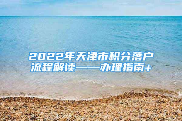 2022年天津市积分落户流程解读——办理指南+