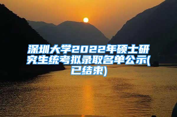 深圳大学2022年硕士研究生统考拟录取名单公示(已结束)