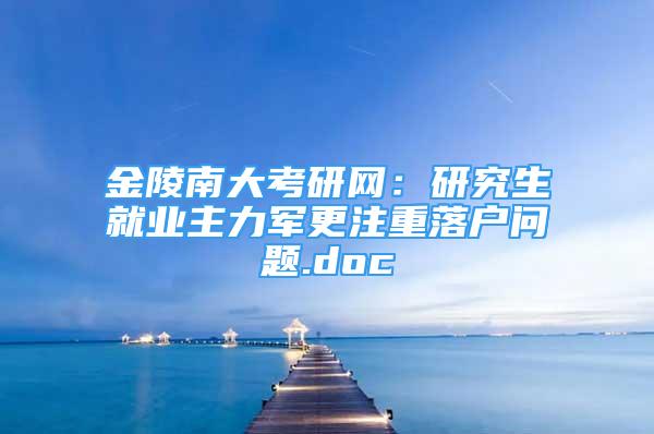 金陵南大考研网：研究生就业主力军更注重落户问题.doc