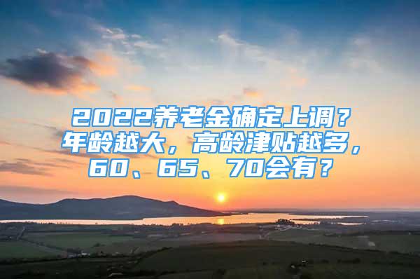 2022养老金确定上调？年龄越大，高龄津贴越多，60、65、70会有？