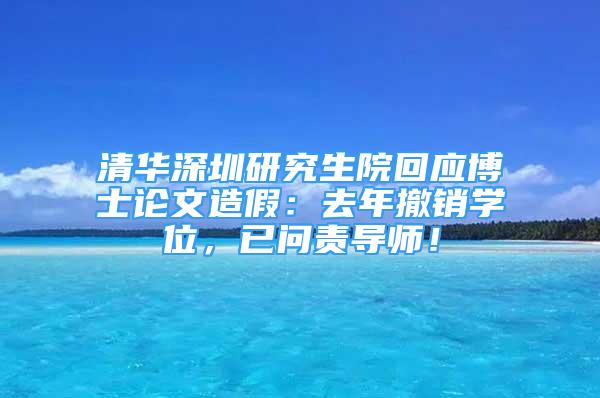 清华深圳研究生院回应博士论文造假：去年撤销学位，已问责导师！