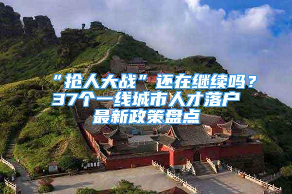 “抢人大战”还在继续吗？37个一线城市人才落户最新政策盘点