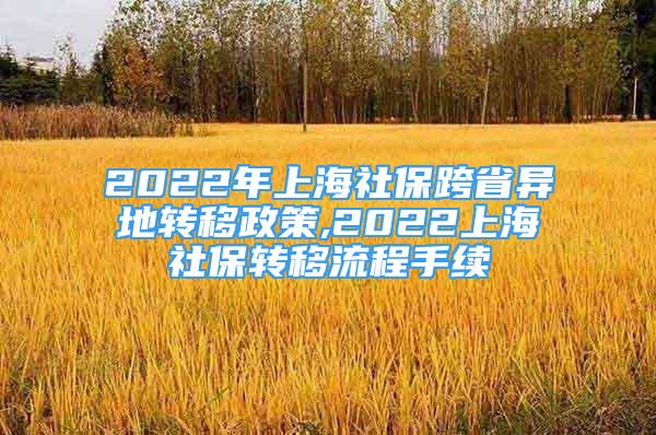 2022年上海社保跨省异地转移政策,2022上海社保转移流程手续