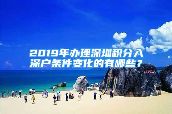 2019年办理深圳积分入深户条件变化的有哪些？